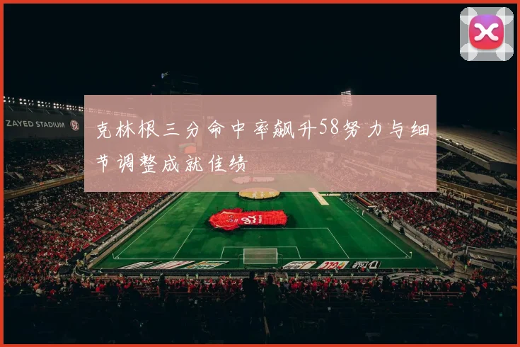克林根三分命中率飙升58努力与细节调整成就佳绩