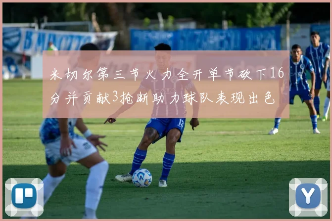 米切尔第三节火力全开单节砍下16分并贡献3抢断助力球队表现出色