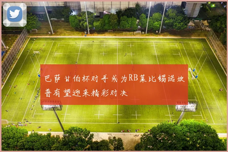 巴萨甘伯杯对手或为RB莱比锡诺坎普有望迎来精彩对决