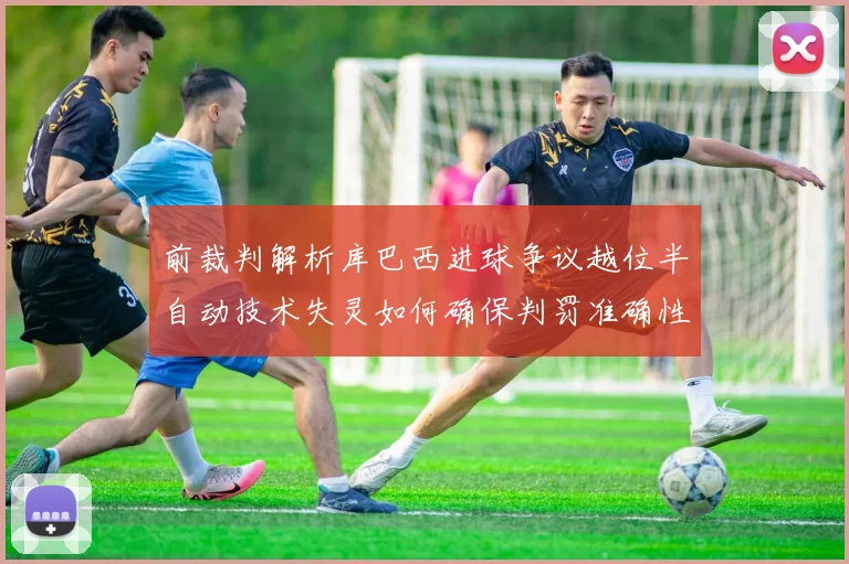 前裁判解析库巴西进球争议越位半自动技术失灵如何确保判罚准确性
