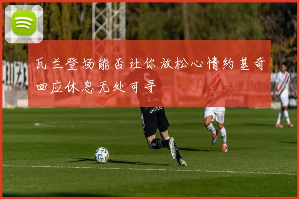 瓦兰登场能否让你放松心情约基奇回应休息无处可寻