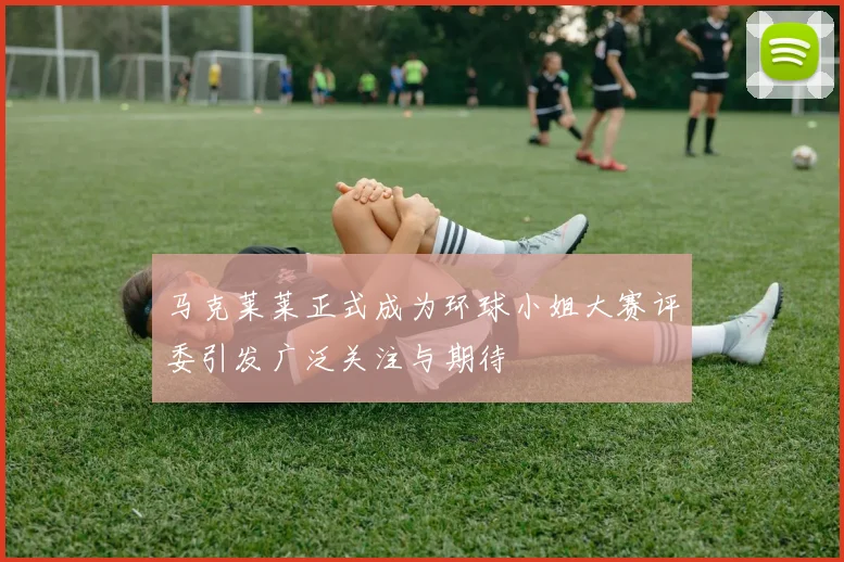 马克莱莱正式成为环球小姐大赛评委引发广泛关注与期待