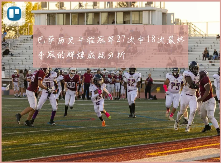 巴萨历史半程冠军27次中18次最终夺冠的辉煌成就分析