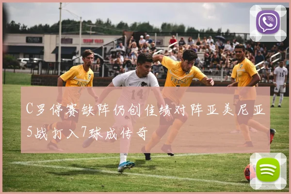C罗停赛缺阵仍创佳绩对阵亚美尼亚5战打入7球成传奇