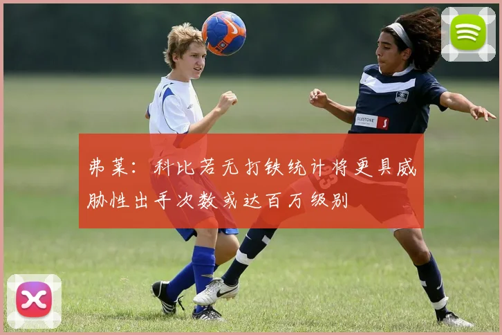 弗莱：科比若无打铁统计将更具威胁性出手次数或达百万级别