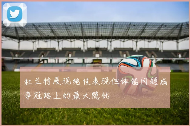 杜兰特展现绝佳表现但体能问题成争冠路上的最大隐忧