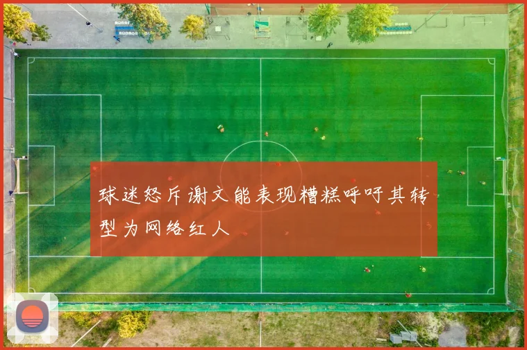 球迷怒斥谢文能表现糟糕呼吁其转型为网络红人