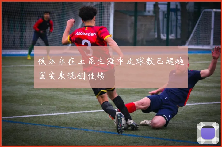 侯永永在玉昆生涯中进球数已超越国安表现创佳绩