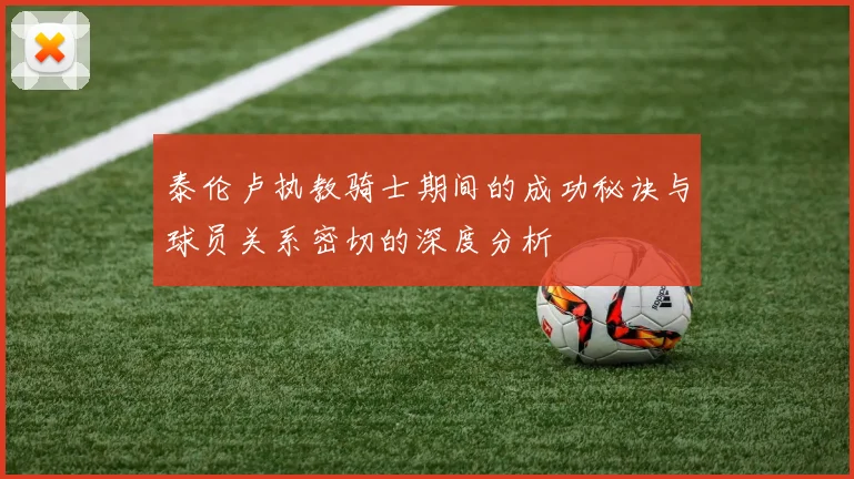 泰伦卢执教骑士期间的成功秘诀与球员关系密切的深度分析