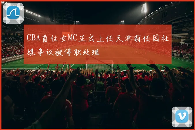 CBA首位女MC正式上任天津前任因社媒争议被停职处理