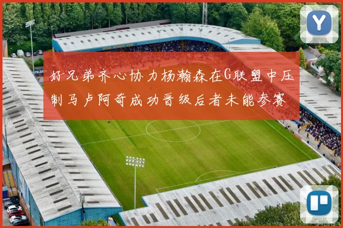 好兄弟齐心协力杨瀚森在G联盟中压制马卢阿奇成功晋级后者未能参赛