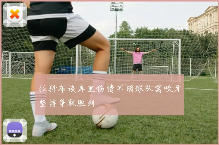 拉科布谈库里伤情不明球队需咬牙坚持争取胜利