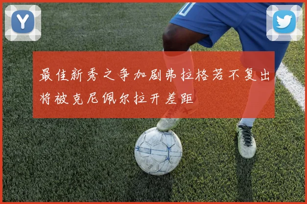 最佳新秀之争加剧弗拉格若不复出将被克尼佩尔拉开差距
