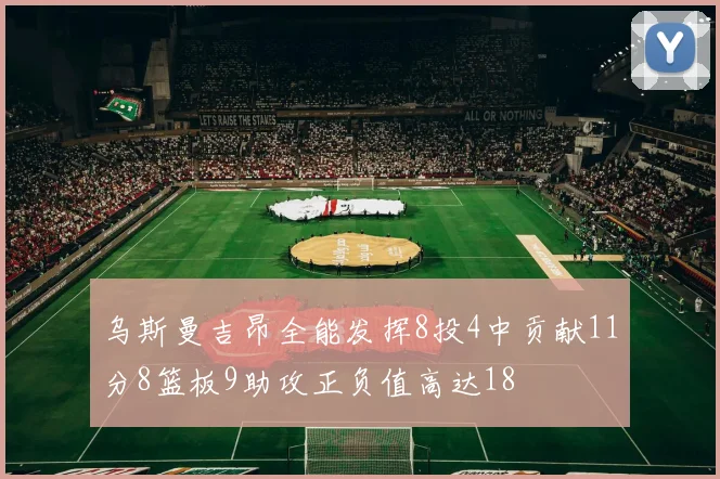 乌斯曼吉昂全能发挥8投4中贡献11分8篮板9助攻正负值高达18