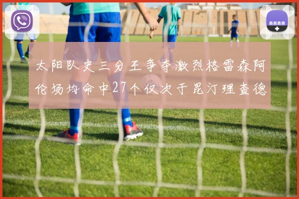 太阳队史三分王争夺激烈格雷森阿伦场均命中27个仅次于昆汀理查德森