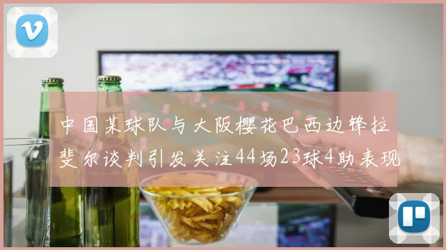 中国某球队与大阪樱花巴西边锋拉斐尔谈判引发关注44场23球4助表现抢眼