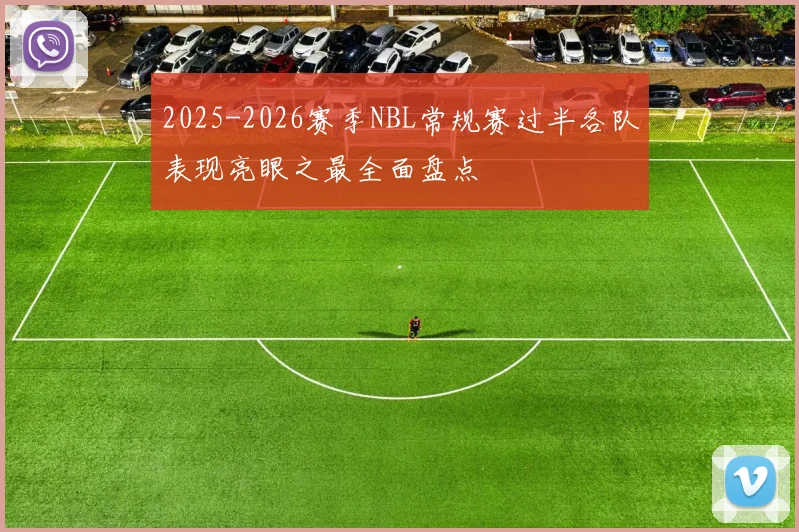 2025-2026赛季NBL常规赛过半各队表现亮眼之最全面盘点