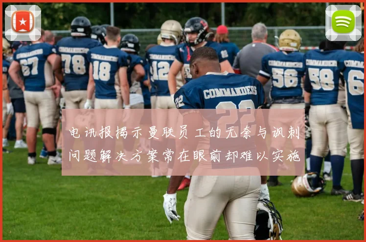 电讯报揭示曼联员工的无奈与讽刺问题解决方案常在眼前却难以实施
