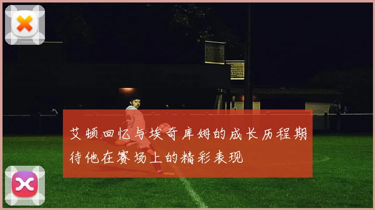 艾顿回忆与埃奇库姆的成长历程期待他在赛场上的精彩表现