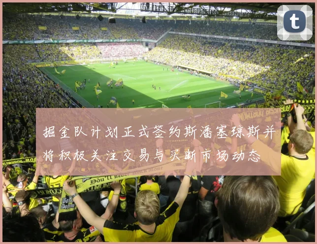 掘金队计划正式签约斯潘塞琼斯并将积极关注交易与买断市场动态