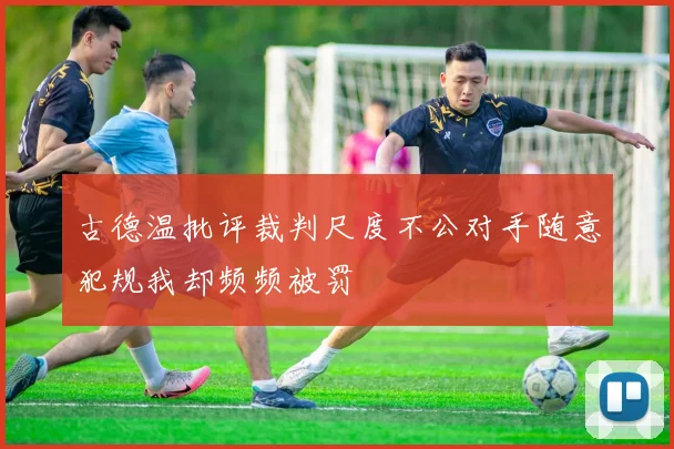 古德温批评裁判尺度不公对手随意犯规我却频频被罚